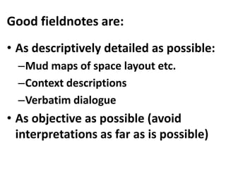 Good fieldnotes are:
• As descriptively detailed as possible:
–Mud maps of space layout etc.
–Context descriptions
–Verbat...