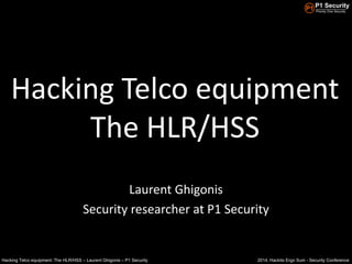 2014, Hackito Ergo Sum - Security ConferenceHacking Telco equipment: The HLR/HSS – Laurent Ghigonis – P1 Security
Hacking Telco equipment
The HLR/HSS
Laurent Ghigonis
Security researcher at P1 Security
 