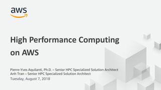 © 2017, Amazon Web Services, Inc. or its Affiliates. All rights reserved.
Pierre-Yves Aquilanti, Ph.D. – Senior HPC Specialized Solution Architect
Anh Tran – Senior HPC Specialized Solution Architect
Tuesday, August 7, 2018
High Performance Computing
on AWS
 