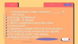 Page 09
Homeostasis Review Closing
Assessment
1.Homeostasis helps maintain ________ in
the body.
a) Energy b) Balance
c) Growth d) Speed
2. Which statement best describes
homeostasis?
a) Keeping a stable internal environment
b) Changing body temperature rapidly
c) Increasing heart rate always
d) Reducing body fluids
Thank You! Any Questions? 🎉
Reflect & Discuss with Your Class! End Slide
 