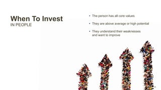 When To Invest
IN PEOPLE
• The person has all core values
• They are above average or high potential
• They understand their weaknesses
and want to improve
 