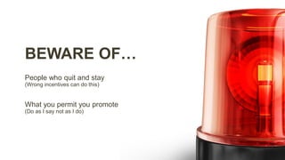 BEWARE OF…
People who quit and stay
(Wrong incentives can do this)
What you permit you promote
(Do as I say not as I do)
 