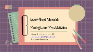 Identifikasi Masalah
Peningkatan Produktivitas
L i z q y D e v i n a I z z a t i , S T
i n v i c t a . m a g n a @ g m a i l . c o m
@ p r o d u c t i v e c o m m
 