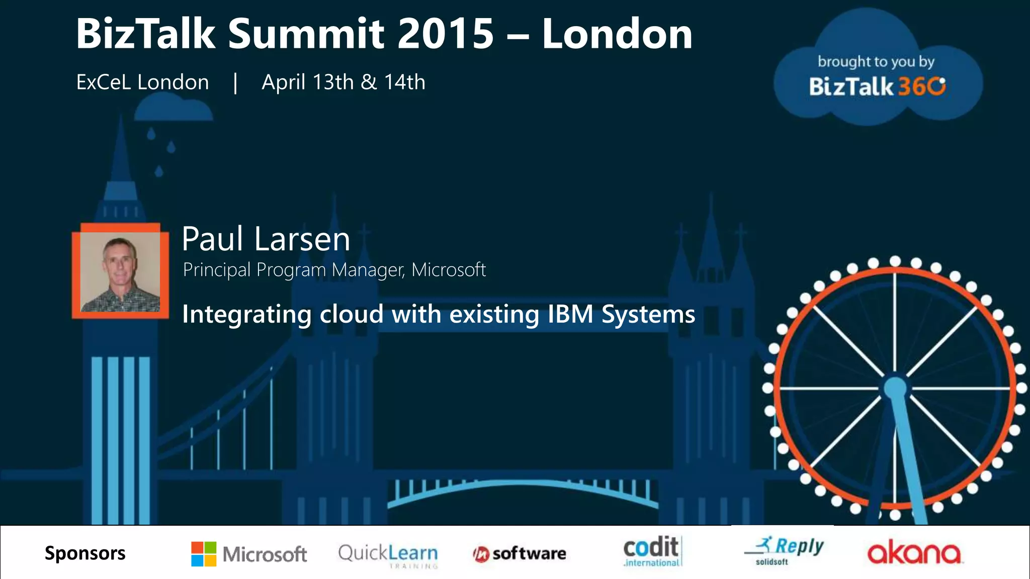 tSponsors
Paul Larsen
Principal Program Manager, Microsoft
Integrating cloud with existing IBM Systems
BizTalk Summit 2015 – London
ExCeL London | April 13th & 14th
 