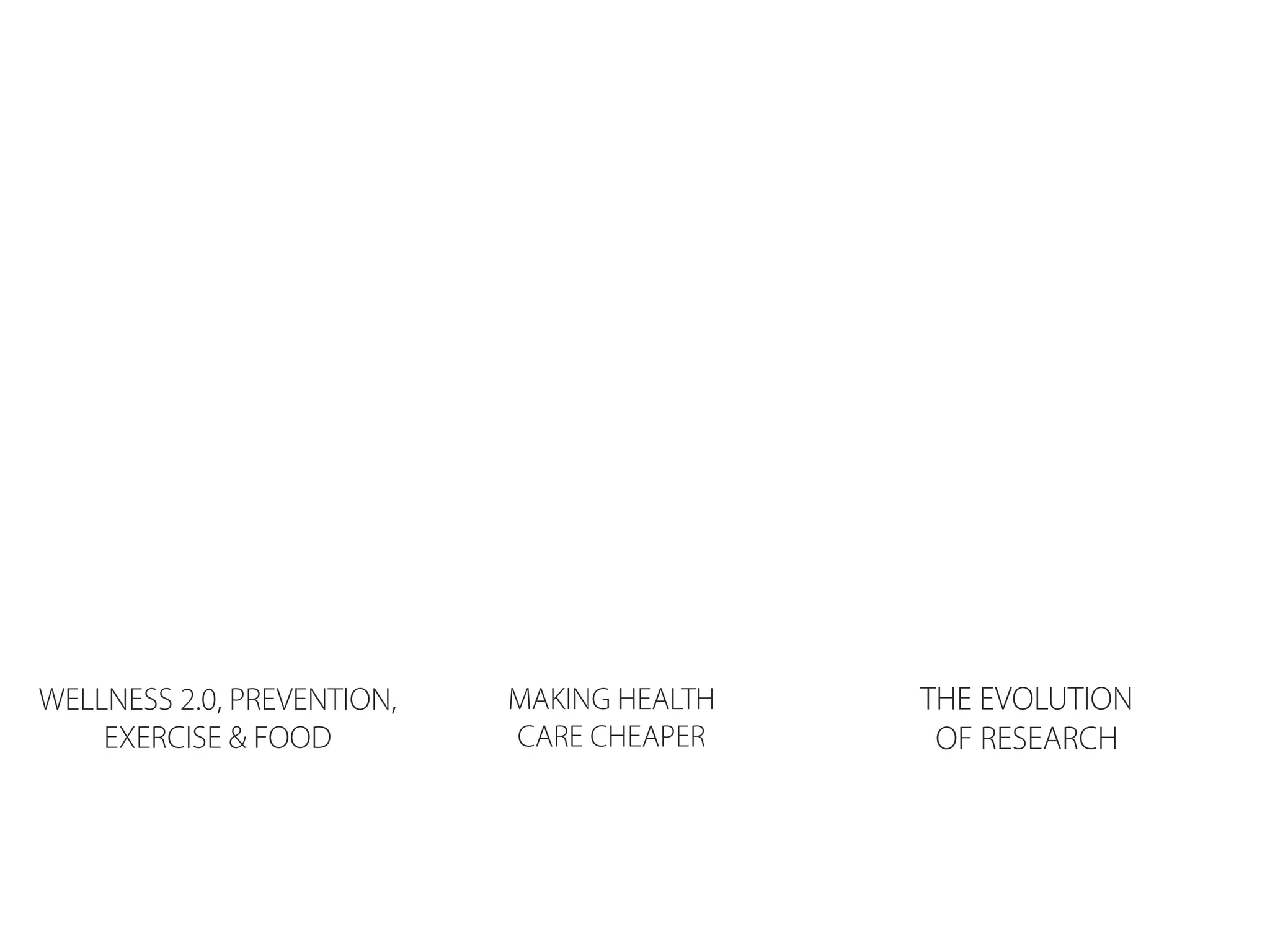 WELLNESS 2.0, PREVENTION,   MAKING HEALTH   THE EVOLUTION
    EXERCISE & FOOD         CARE CHEAPER     OF RESEARCH
 
