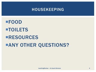 FOOD
TOILETS
RESOURCES
ANY OTHER QUESTIONS?
teaching@unisa – dr stuart dinmore 4
HOUSEKEEPING
 
