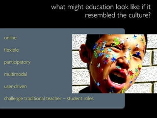 what might education look like if it
                                  resembled the culture?

online

ﬂexible

participatory

multimodal

user-driven

challenge traditional teacher – student roles
 