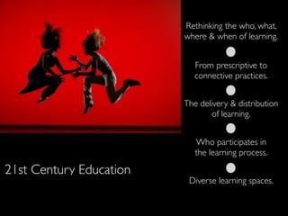 Rethinking the who, what,
                         where & when of learning.


                            From prescriptive to
                            connective practices.


                         The delivery & distribution
                                 of learning.


                            Who participates in
                            the learning process.

21st Century Education
                          Diverse learning spaces.
 
