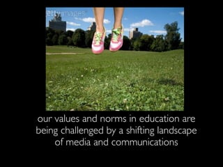 our values and norms in education are
being challenged by a shifting landscape
    of media and communications
 