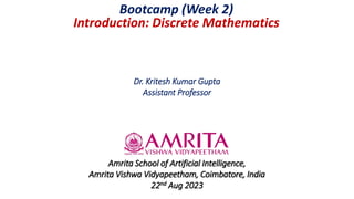 Dr. Kritesh Kumar Gupta
Assistant Professor
Amrita School of Artificial Intelligence,
Amrita Vishwa Vidyapeetham, Coimbatore, India
22nd Aug 2023
Bootcamp (Week 2)
Introduction: Discrete Mathematics
 