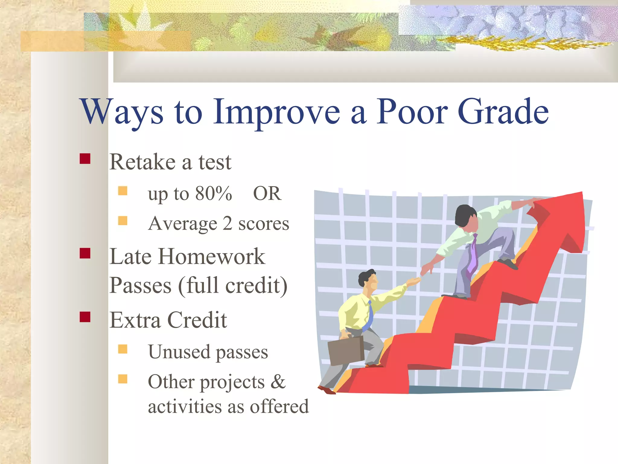 Ways to Improve a Poor Grade
 Retake a test
 up to 80% OR
 Average 2 scores
 Late Homework
Passes (full credit)
 Extra Credit
 Unused passes
 Other projects &
activities as offered
 
