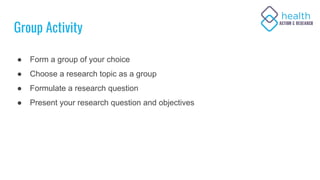 Group Activity
● Form a group of your choice
● Choose a research topic as a group
● Formulate a research question
● Presen...