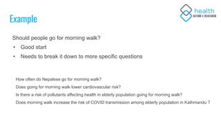Example
Should people go for morning walk?
• Good start
• Needs to break it down to more specific questions
How often do N...