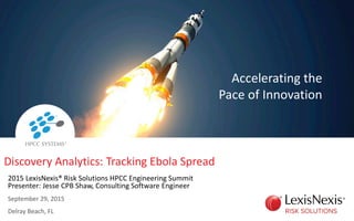 2015 LexisNexis® Risk Solutions HPCC Engineering Summit
Presenter: Jesse CPB Shaw, Consulting Software Engineer
September 29, 2015
Delray Beach, FL
Accelerating the
Pace of Innovation
Discovery Analytics: Tracking Ebola Spread
 
