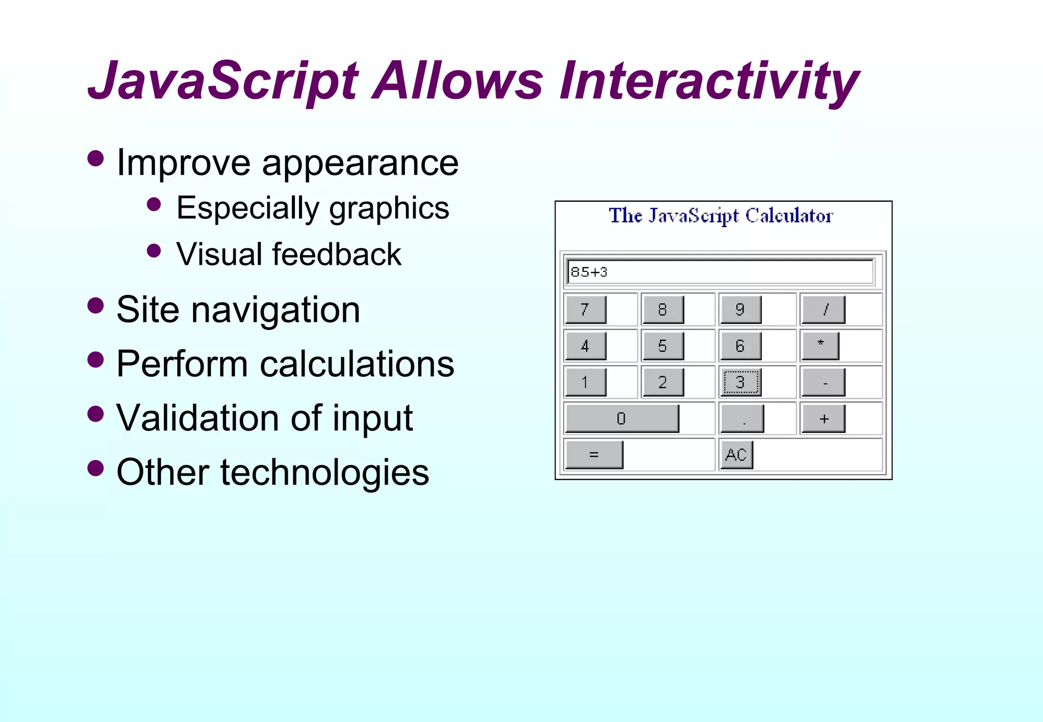 JavaScript Allows Interactivity
 Improve   appearance
    Especially graphics
    Visual feedback

 Site navigation
 Perform calculations
 Validation of input
 Other technologies
 