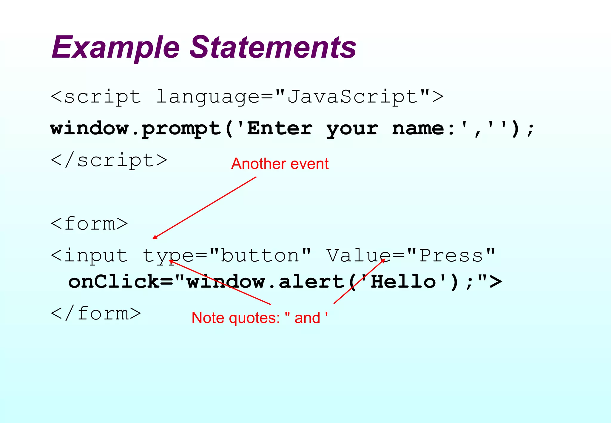 Example Statements
<script language="JavaScript">
window.prompt('Enter your name:','');
</script>     Another event


<form>
<input type="button" Value="Press"
 onClick="window.alert('Hello');">
</form>    Note quotes: " and '
 