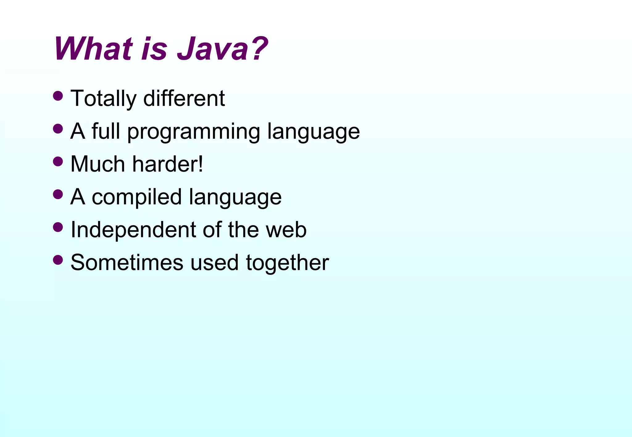 What is Java?
 Totally different
 A full programming language
 Much harder!
 A compiled language
 Independent of the web
 Sometimes used together
 