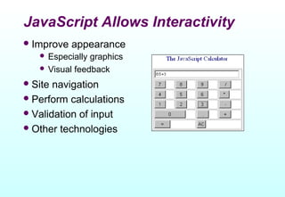 JavaScript Allows Interactivity
 Improve   appearance
    Especially graphics
    Visual feedback

 Site navigation
 Perform calculations
 Validation of input
 Other technologies
 