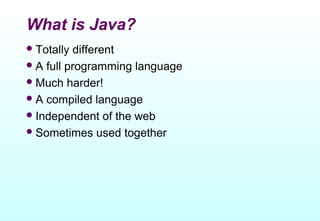 What is Java?
 Totally different
 A full programming language
 Much harder!
 A compiled language
 Independent of the web
 Sometimes used together
 