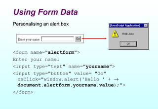 Using Form Data
Personalising an alert box




<form name="alertform">
Enter your name:
<input type="text" name="yourname">
<input type="button" value= "Go"
  onClick="window.alert('Hello ' + →
  document.alertform.yourname.value);">
</form>
 