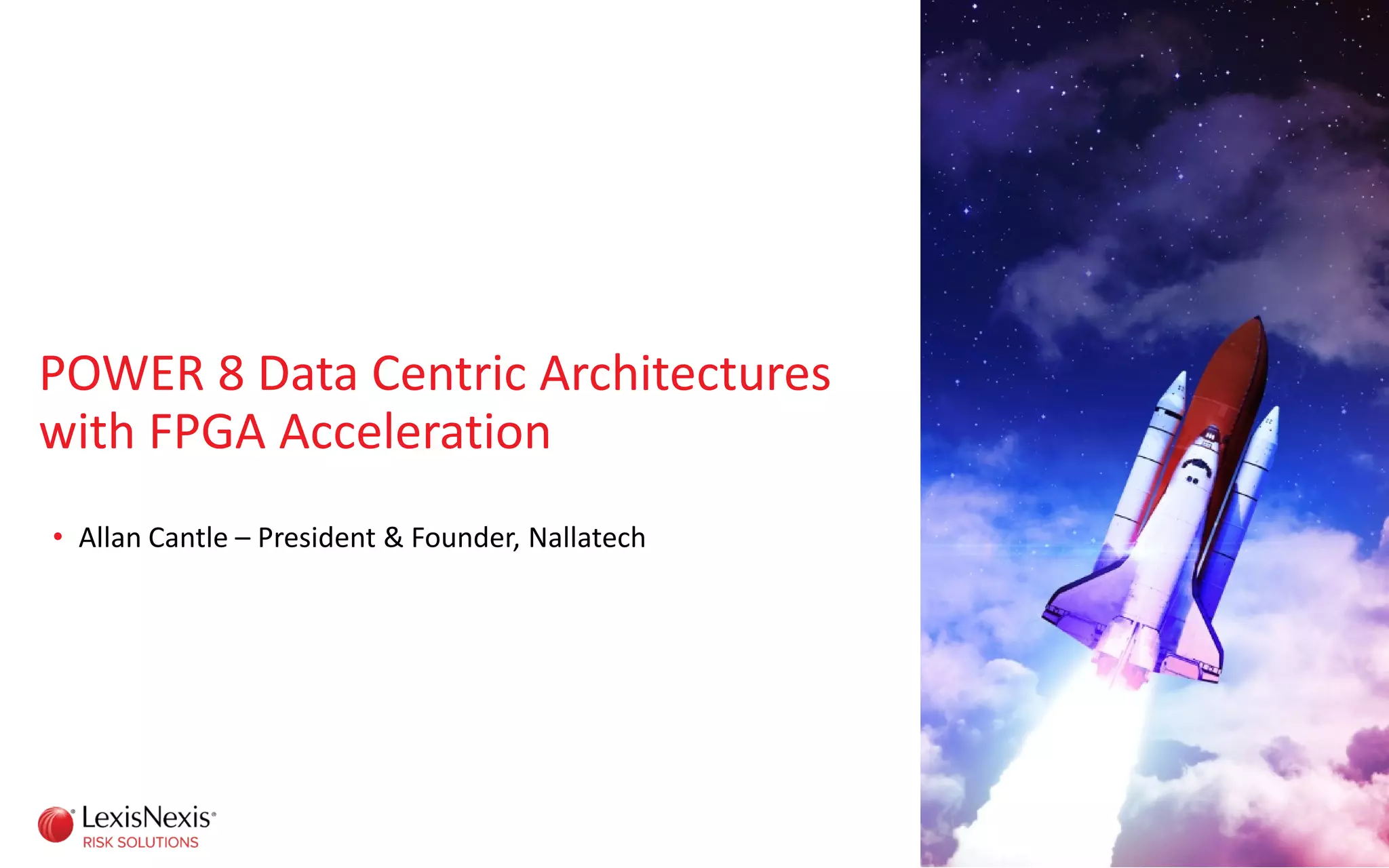 POWER 8 Data Centric Architectures
with FPGA Acceleration
• Allan Cantle – President & Founder, Nallatech
 