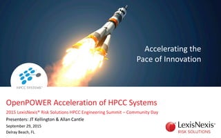 OpenPOWER Acceleration of HPCC Systems
2015 LexisNexis® Risk Solutions HPCC Engineering Summit – Community Day
Presenters: JT Kellington & Allan Cantle
September 29, 2015
Delray Beach, FL
Accelerating the
Pace of Innovation
 