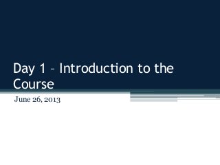 Day 1 – Introduction to the
Course
June 26, 2013
 