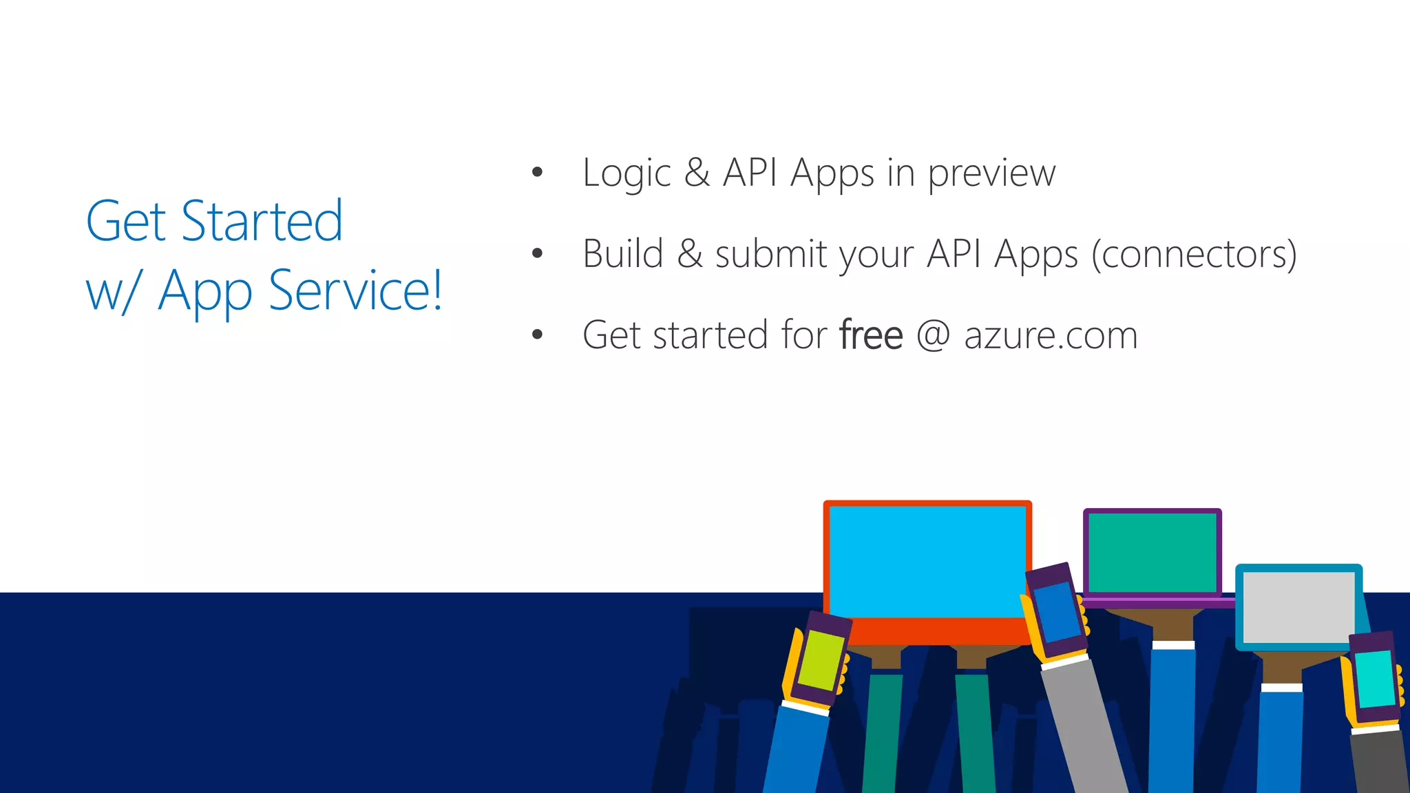 Get Started
w/ App Service!
• Logic & API Apps in preview
• Build & submit your API Apps (connectors)
• Get started for free @ azure.com
 