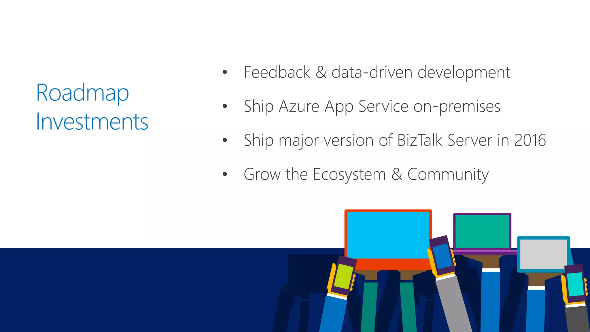 Roadmap
Investments
• Feedback & data-driven development
• Ship Azure App Service on-premises
• Ship major version of BizTalk Server in 2016
• Grow the Ecosystem & Community
 