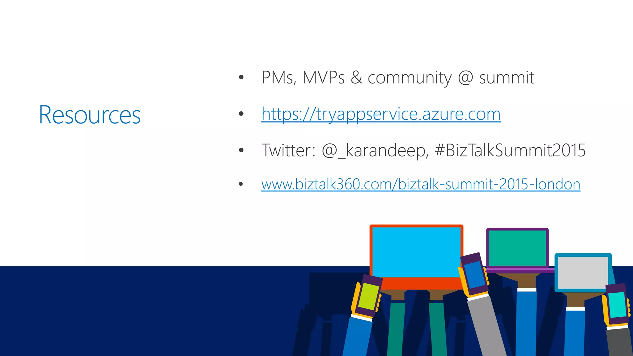 Resources
• PMs, MVPs & community @ summit
• https://tryappservice.azure.com
• Twitter: @_karandeep, #BizTalkSummit2015
• www.biztalk360.com/biztalk-summit-2015-london
 