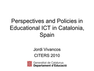 Perspectives and Policies in Educational ICT in Catalonia, Spain Jordi Vivancos CITERS 2010 