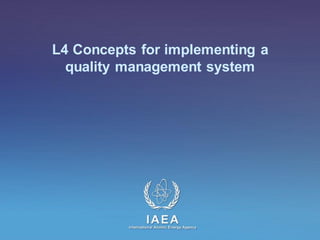 IAEA
International Atomic Energy Agency
L4 Concepts for implementing a
quality management system
 
