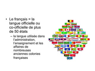 Le français = la langue officielle ou co-officielle de plus de 50 états  la langue utilisée dans l’administration, l’enseignement et les affaires de nombreuses anciennes colonies françaises   