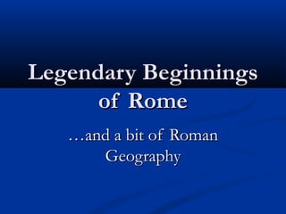 Legendary BeginningsLegendary Beginnings
of Romeof Rome
……and a bit of Romanand a bit of Roman
GeographyGeography
 