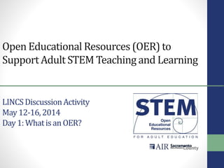 Open Educational Resources (OER) to
Support Adult STEM Teaching and Learning
LINCSDiscussionActivity
May12-16,2014
Day1:WhatisanOER?
 