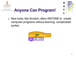 Anyone Can Program!
● New tools, like Scratch, allow ANYONE to create
computer programs without learning complicated
syntax.
D
A
Y
1
3
 