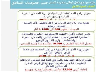 ‫التعرية‬ ‫من‬ ‫للحد‬ ‫والتربة‬ ‫المياه‬ ‫على‬ ‫المحافظة‬ ‫برامج‬ ‫تعزيز‬
‫التربة‬ ‫وتدهور‬ ‫المائية‬
6‫أفق‬ ‫في‬ ‫هكتار‬ ‫مليين‬2030
‫والمجالت‬ ‫الغابوية‬ ‫اليكولوجية‬ ‫النظمة‬ ‫تأهيل‬ ‫إعادة‬ ‫تامين‬
‫التعرية‬ ‫من‬ ‫والحد‬ ‫النباتي‬ ‫الغطاء‬ ‫معدل‬ ‫لتحسين‬ ‫المشجرة‬
‫الرعوي‬ ‫الغابوي‬ ‫التوازن‬ ‫واستعادة‬
: ‫الطبيعي‬ ‫التخليف‬ ‫معدل‬10.000/‫التشجير‬ ‫وثيرة‬ ‫سنة‬ ‫هكتار‬
40.000/‫سنة‬ ‫هكتار‬ )
‫التصحر‬ ‫لمحاربة‬ ‫الوطني‬ ‫العمل‬ ‫برنامج‬ ‫ملمئمة‬‫المناطق‬ ‫خصوصيات‬ ‫حسب‬
‫للتدخل‬ ‫العملية‬ ‫الدهداف‬
‫السلبية‬ ‫الثار‬ ‫تخفيف‬ ‫اجل‬ ‫من‬ ‫الرمال‬ ‫زحف‬ ‫محاربة‬ ‫تقوية‬
‫الريحية‬ ‫للتعرية‬
‫السنوي‬ ‫المعدل‬800‫الى‬1000‫هكتار‬
‫ضغط‬ ‫من‬ ‫التخفيف‬ ‫اجل‬ ‫من‬ ‫الرعوية‬ ‫المجالت‬ ‫تهيئة‬ ‫تعزيز‬
‫الراضي‬ ‫وتدهور‬ ‫الرعي‬
6‫أفق‬ ‫في‬ ‫هكتار‬ ‫ملين‬2030
:‫الزراعات‬ ‫تعويض‬ ‫الفلحية‬ ‫بالمناطق‬ ‫التضامنية‬ ‫الزراعة‬ ‫تنمية‬
‫الدخل‬ ‫فرص‬ ‫وخلق‬ ‫تنويع‬ ،‫المثمرة‬ ‫بالشجار‬ ‫السنوية‬
‫الصغار‬ ‫للمستغلين‬
‫غرس‬ ‫إعادة‬55.000‫وتوسيع‬ ‫بالشجارالمثمرة‬ ‫هكتار‬
 