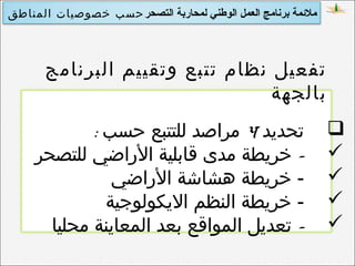 ‫التصحر‬ ‫لمحاربة‬ ‫الوطني‬ ‫العمل‬ ‫برنامج‬ ‫ملمئمة‬‫المناطق‬ ‫خصوصيات‬ ‫حسب‬
‫البرنامج‬ ‫وتقييم‬ ‫تتبع‬ ‫نظام‬ ‫تفعيل‬
‫بالجهة‬
‫تحديد‬4: ‫حسب‬ ‫للتتبع‬ ‫مراصد‬
-‫للتصحر‬ ‫الراضي‬ ‫قابلية‬ ‫مدى‬ ‫خريطة‬
-‫الراضي‬ ‫هشاشة‬ ‫خريطة‬
-‫اليكولوجية‬ ‫النظم‬ ‫خريطة‬
-‫محليا‬ ‫المعاينة‬ ‫بعد‬ ‫المواقع‬ ‫تعديل‬
 