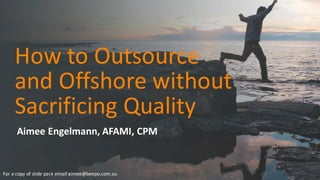 How	
  to	
  Outsource	
  
and	
  Offshore	
  without	
  
Sacrificing	
  Quality
Aimee	
  Engelmann,	
  AFAMI,	
  CPM
For	
  a	
  copy	
  of	
  slide	
  pack	
  email	
  aimee@beepo.com.au
 
