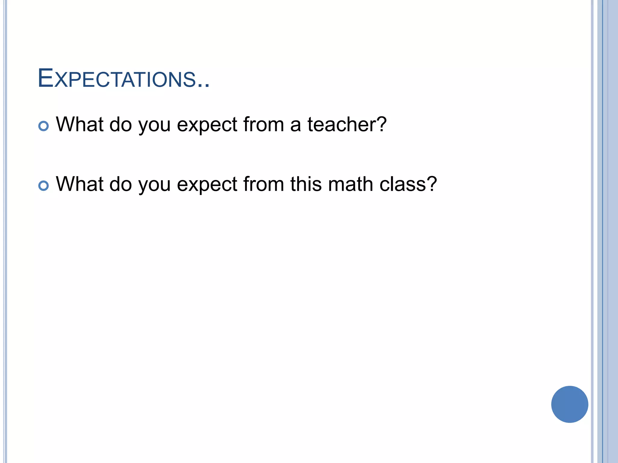 EXPECTATIONS..
   What do you expect from a teacher?

   What do you expect from this math class?
 