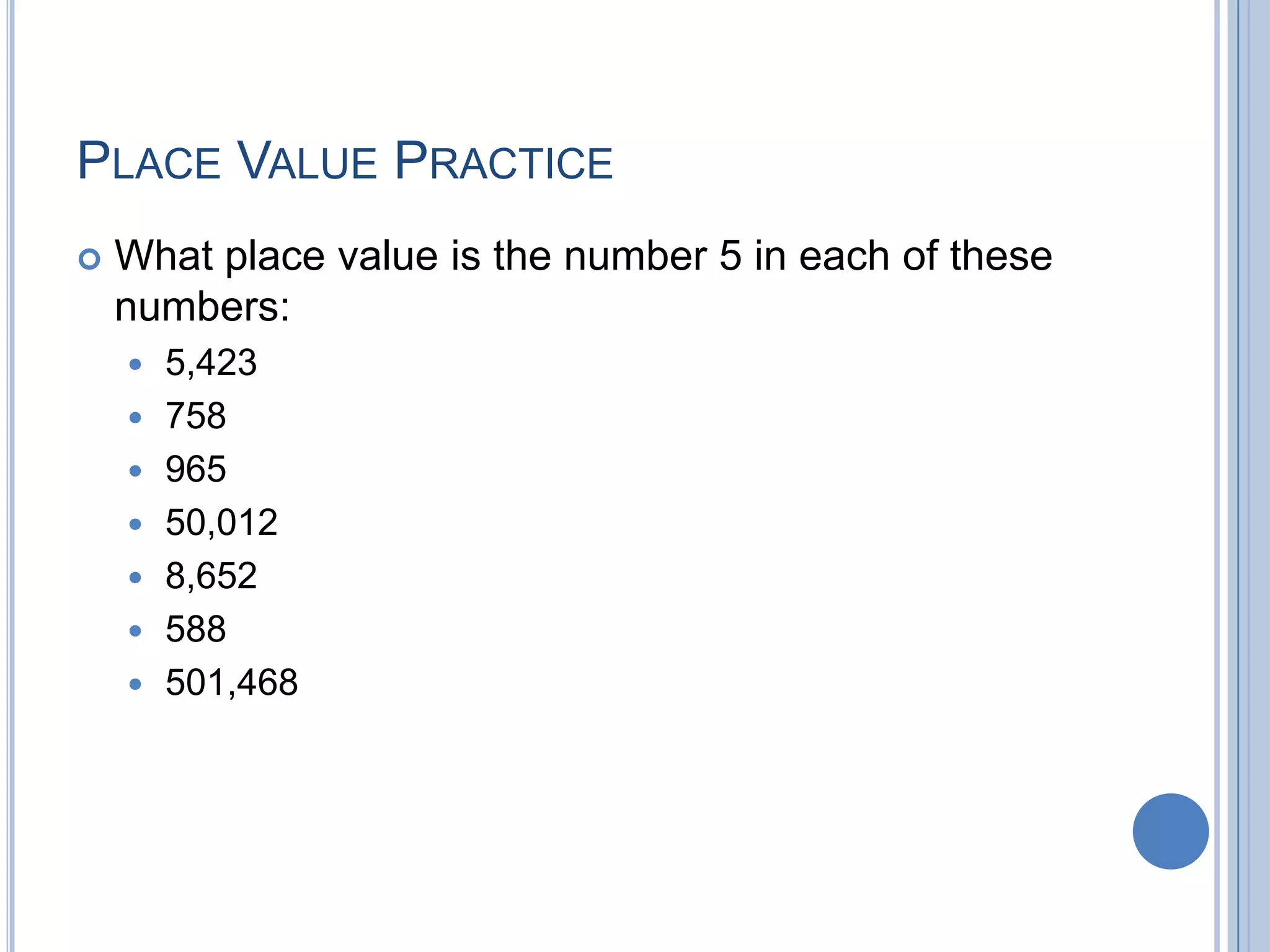 PLACE VALUE PRACTICE
   What place value is the number 5 in each of these
    numbers:
       5,423
       758
       965
       50,012
       8,652
       588
       501,468
 