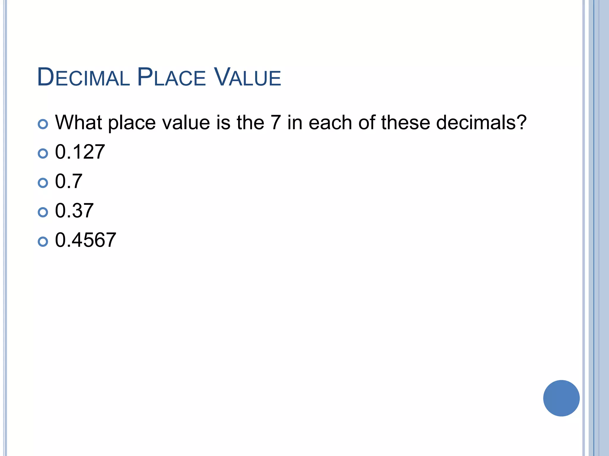 DECIMAL PLACE VALUE
 What place value is the 7 in each of these decimals?
 0.127

 0.7

 0.37

 0.4567
 