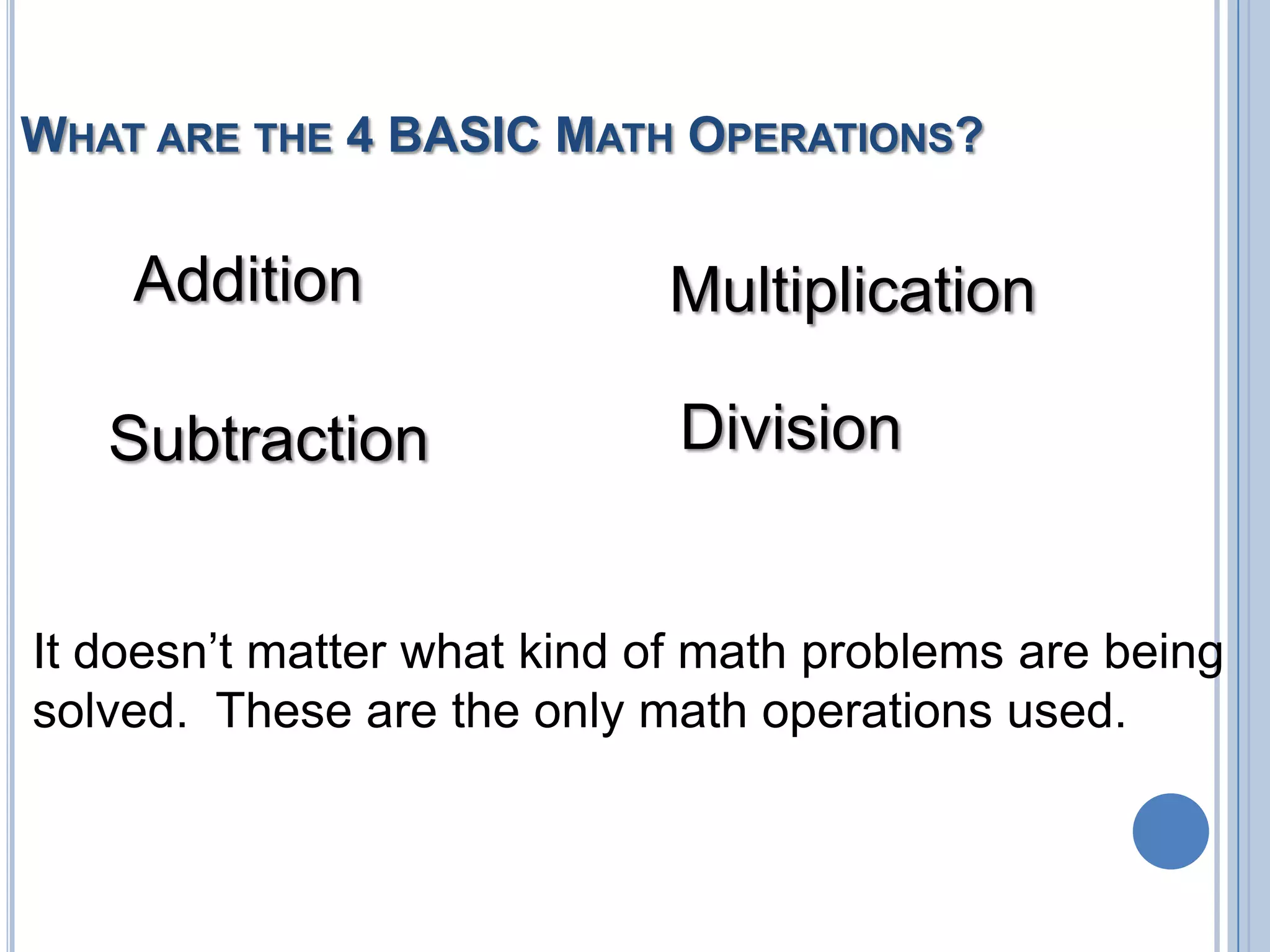 WHAT ARE THE 4 BASIC MATH OPERATIONS?


    Addition                Multiplication

   Subtraction               Division


It doesn’t matter what kind of math problems are being
solved. These are the only math operations used.
 