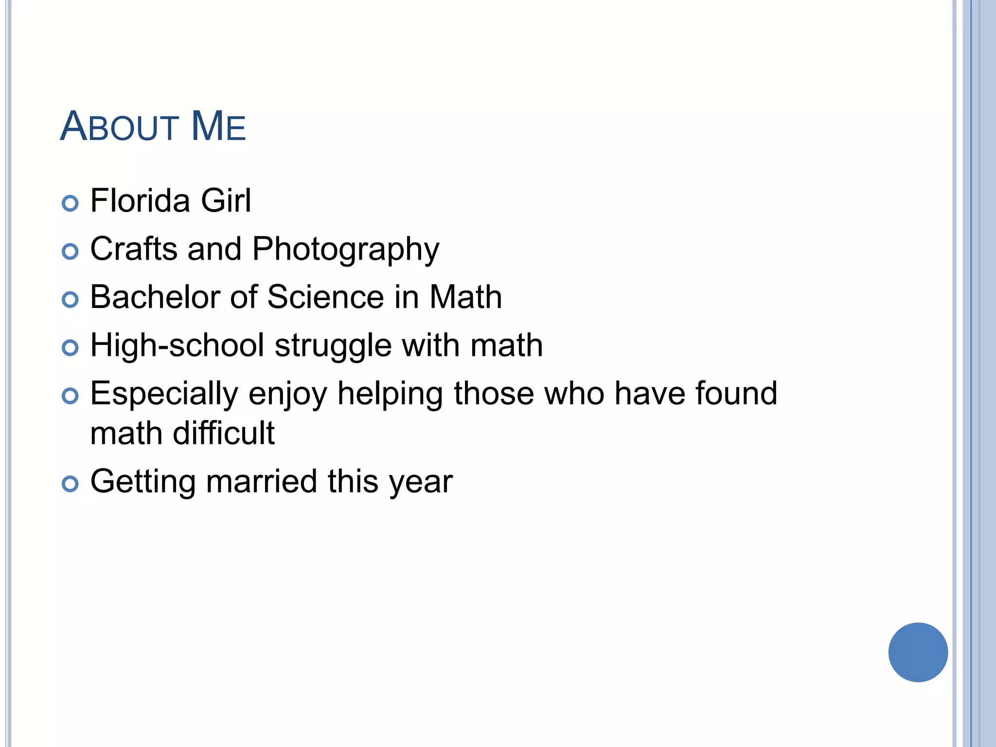 ABOUT ME
 Florida Girl
 Crafts and Photography

 Bachelor of Science in Math

 High-school struggle with math

 Especially enjoy helping those who have found
  math difficult
 Getting married this year
 