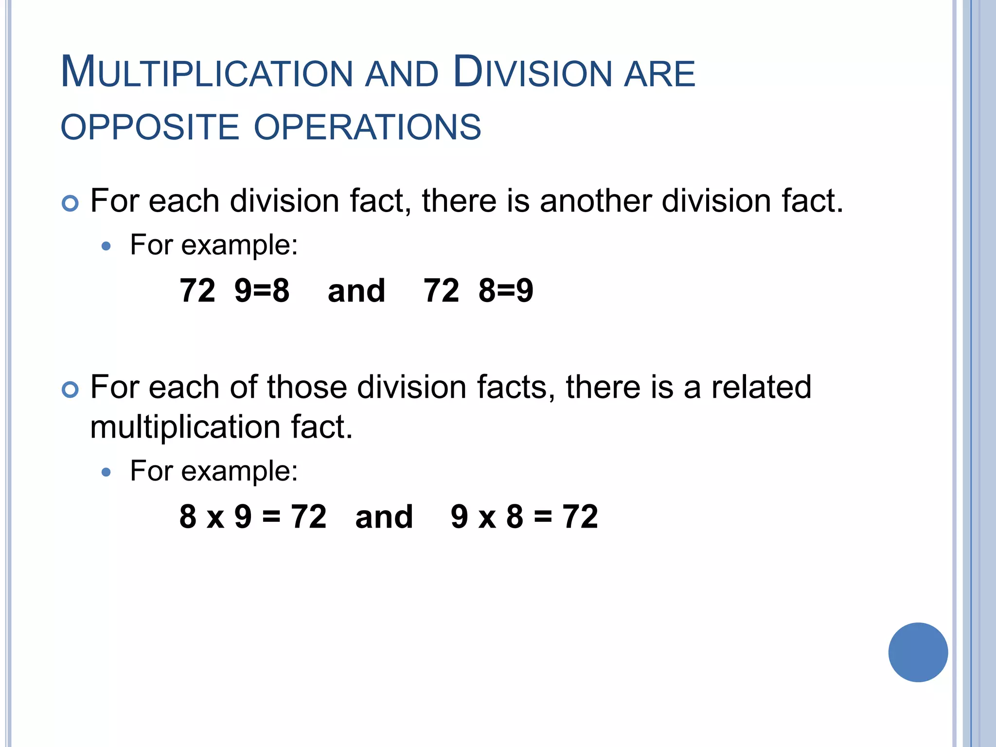 MULTIPLICATION AND DIVISION ARE
OPPOSITE OPERATIONS

   For each division fact, there is another division fact.
       For example:
           72 9=8      and   72 8=9

   For each of those division facts, there is a related
    multiplication fact.
       For example:
           8 x 9 = 72 and     9 x 8 = 72
 