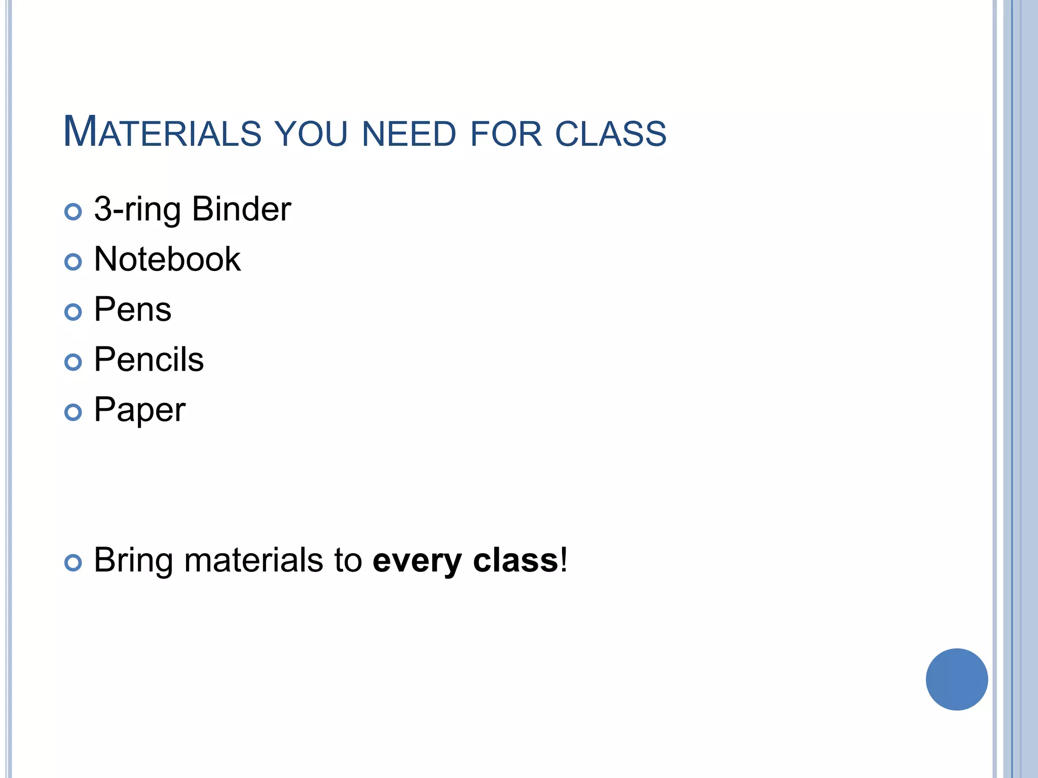 MATERIALS YOU NEED FOR CLASS
 3-ring Binder
 Notebook

 Pens

 Pencils

 Paper




   Bring materials to every class!
 