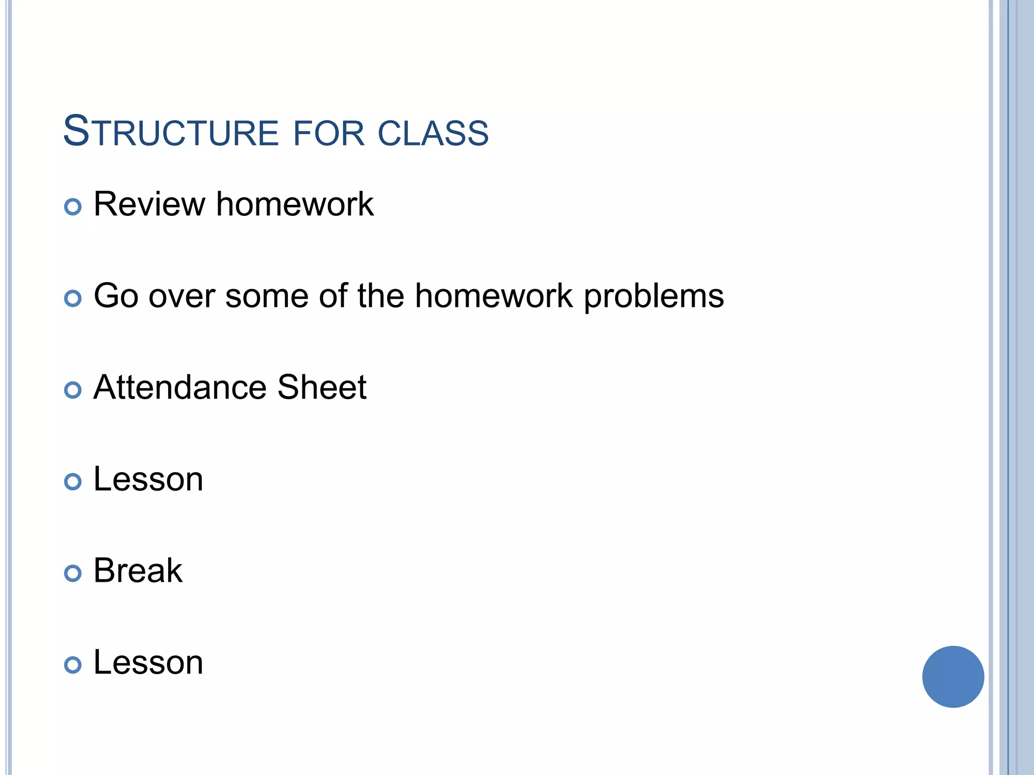 STRUCTURE FOR CLASS
   Review homework

   Go over some of the homework problems

   Attendance Sheet

   Lesson

   Break

   Lesson
 