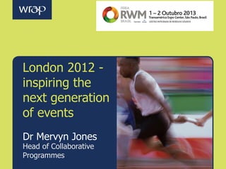 London 2012 inspiring the
next generation
of events
Dr Mervyn Jones
Head of Collaborative
Programmes

 