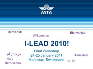 I-LEAD 2010!
Final Workshop
24-25 January 2011
Montreux, Switzerland
Benvenuti
Bem-vendo
Bienvenido
Wilkommen
Bienvenue
欢 迎
,!‫ه‬ِ ‫أ‬ ‫مرحبا‬
‫ه‬ِ ‫وس‬
 