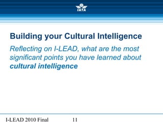 I-LEAD 2010 Final 11
Building your Cultural Intelligence
Reflecting on I-LEAD, what are the most
significant points you have learned about
cultural intelligence
 